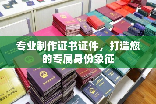 佛冈专业制作证书证件，打造您的专属身份象征